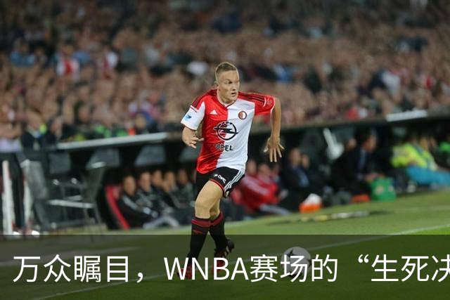 万众瞩目，WNBA赛场的“生死决战”！