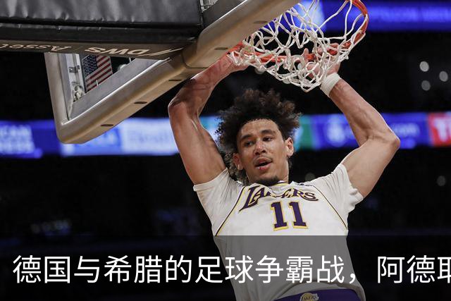 德国与希腊的足球争霸战，阿德耶米和努贝尔领衔主场出阵
