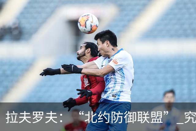 拉夫罗夫：“北约防御联盟” 究竟是防御还是搞事？