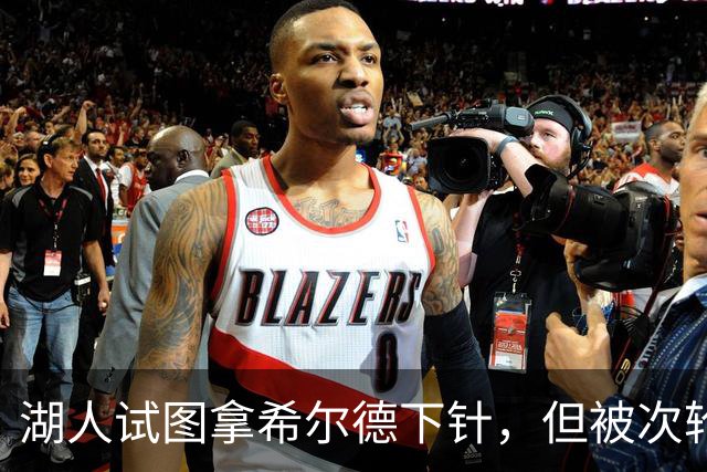 湖人试图拿希尔德下针，但被次轮签逼退了！