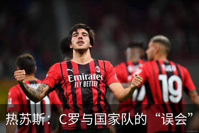 热苏斯：C罗与国家队的“误会”如同破冰之旅，随时欢迎回归