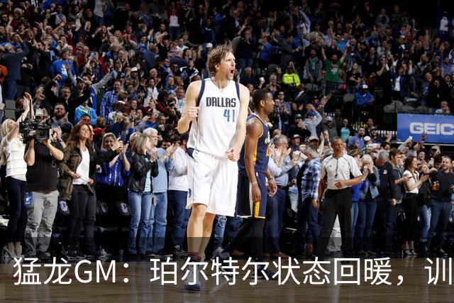 猛龙GM：珀尔特尔状态回暖，训练营如火如荼