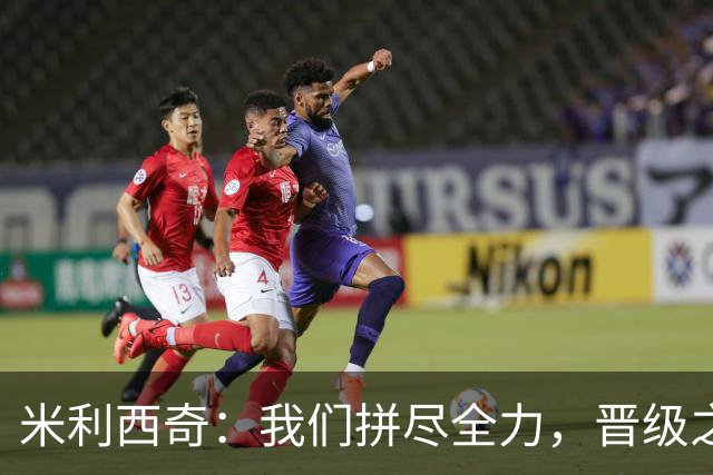 米利西奇：我们拼尽全力，晋级之路依然艰辛！