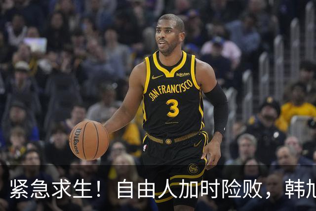 紧急求生！自由人加时险败，韩旭默默无声的战斗