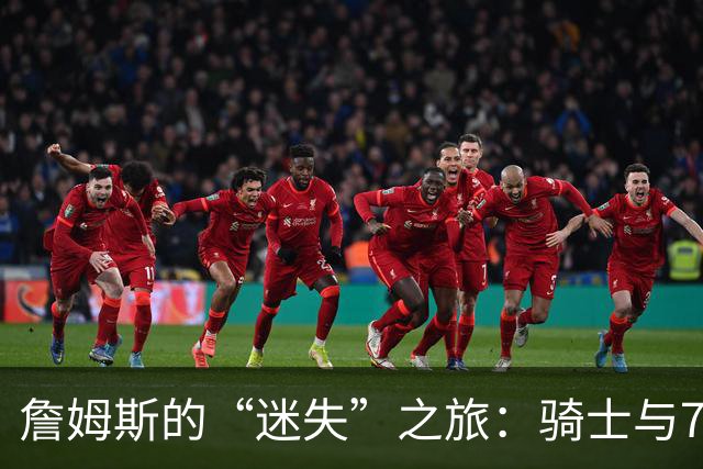 詹姆斯的“迷失”之旅：骑士与76人的戏剧性选择