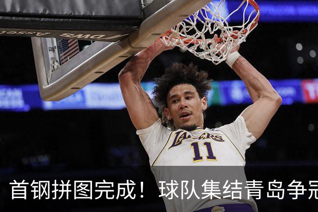 首钢拼图完成！球队集结青岛争冠，李楠带队启程